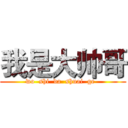 我是大帅哥 (wo  shi  da  shuai  ge  )