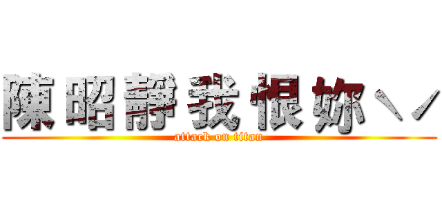 陳 昭 靜 我 恨 妳ˋˊ (attack on titan)