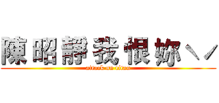 陳 昭 靜 我 恨 妳ˋˊ (attack on titan)