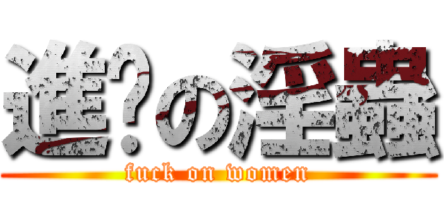 進擊の淫蟲 (fuck on women)