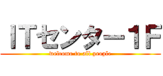 ＩＴセンター１Ｆ (welcome to all people)