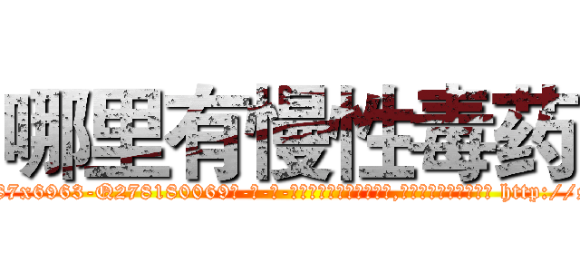 哪里有慢性毒药 (哪里有慢性毒药【电-186x2687x6963-Q278180069元-吉-药-业】我们做的是长期生意,靠的是老客户长期支持 http://sngk.net/wi05lr
)