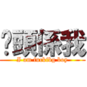 柒頭係我 (I am fuckibg boy)