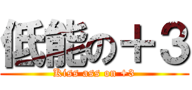 低能の＋３ (Kiss ass on +3)