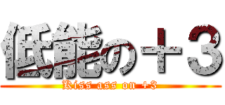低能の＋３ (Kiss ass on +3)