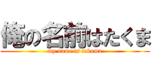 俺の名前はたくま (my name is takuma)