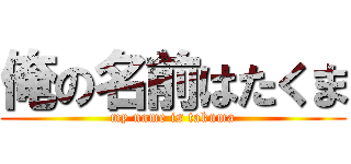 俺の名前はたくま (my name is takuma)