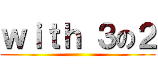 ｗｉｔｈ ３の２ ()