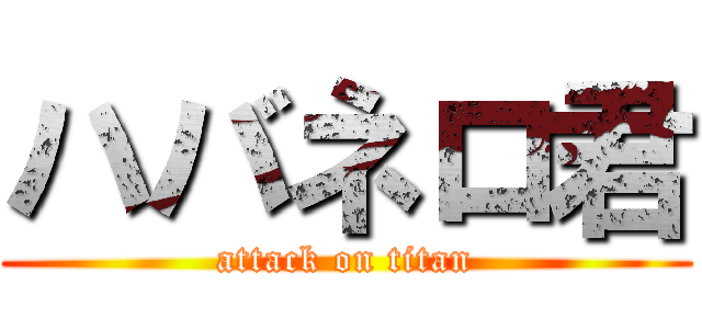 ハバネロ君 (attack on titan)