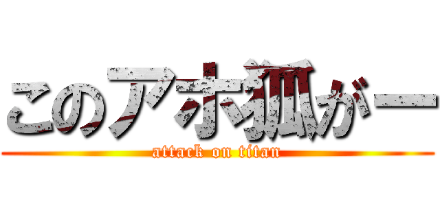 このアホ狐がー (attack on titan)