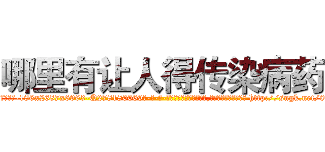 哪里有让人得传染病药 (哪里有让人得传染病药【电-186x2687x6963-Q278180069元-吉-药-业】我们做的是长期生意,靠的是老客户长期支持 http://sngk.net/06iIJ0
)