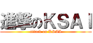 進撃のＫＳＡＩ (attack on KSAI)