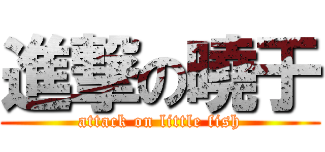 進撃の曉于 (attack on little fish)
