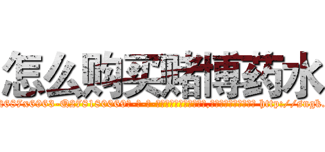 怎么购买赌博药水 (怎么购买赌博药水【电-186x2687x6963-Q278180069元-吉-药-业】我们做的是长期生意,靠的是老客户长期支持 http://sngk.net/vEQMXY
)