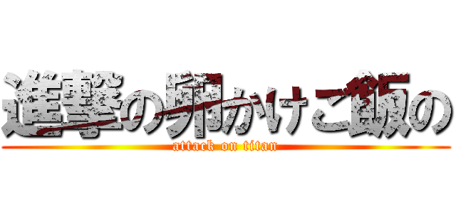 進撃の卵かけご飯の (attack on titan)