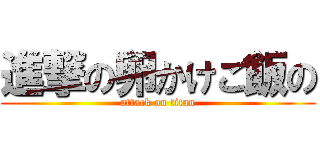 進撃の卵かけご飯の (attack on titan)