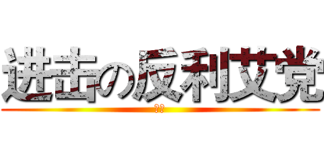 进击の反利艾党 (（）)