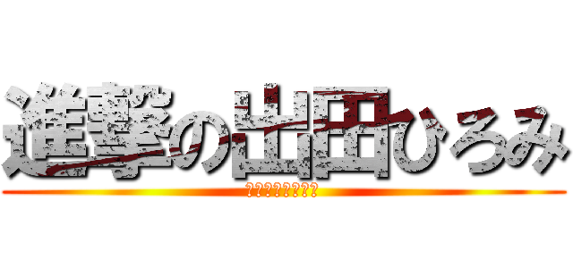 進撃の出田ひろみ (ん？何がですか？)