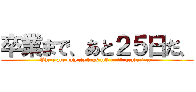 卒業まで、あと２５日だ、 (There are only 25 days left until graduation.)