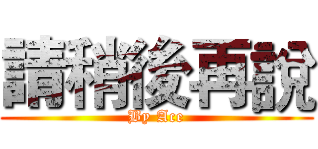 請稍後再說 (By Ace)