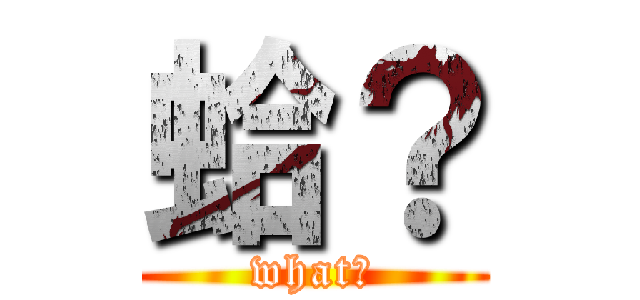 蛤？ (what?)