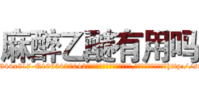 麻醉乙醚有用吗 (麻醉乙醚有用吗【电-151x68344x817-Q1065427042元吉药业】我们做的是长期生意,靠的是老客户长期支持http://sngk.net/1vofG7

参考消息网我们做的是长期生意,靠的是老客户长期支持也许我们早该意识到，就连鲍勃·霍斯金斯（金球奖戏剧类电影男主角 
)