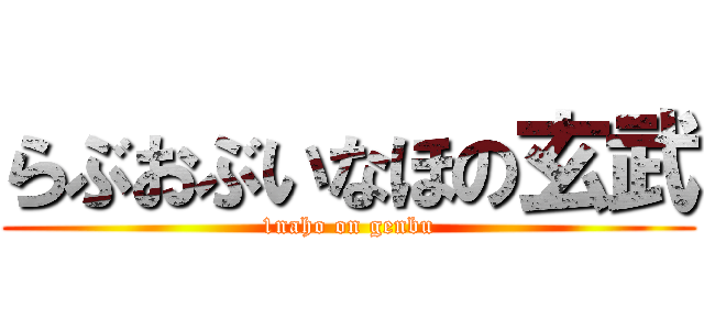 らぶおぶいなほの玄武 (1naho on genbu)