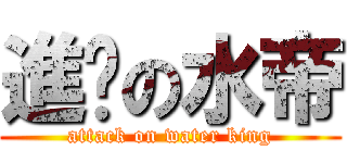 進擊の水帝 (attack on water king)