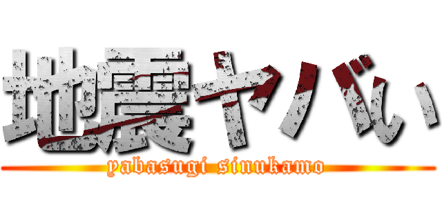 地震ヤバい (yabasugi sinukamo)
