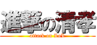 進撃の清孝 (attack on LoL)