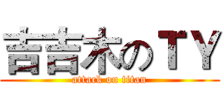 吉吉木のＴＹ (attack on titan)