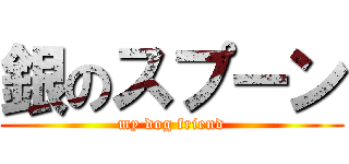 銀のスプーン (my dog friend)
