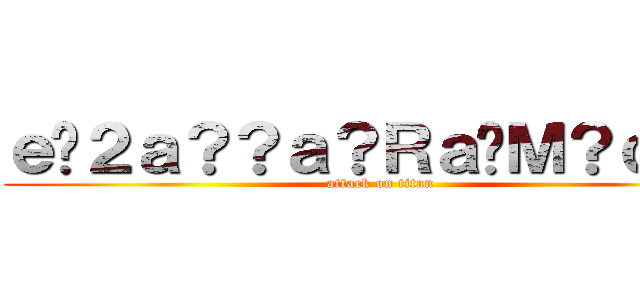 ｅ�２ａ？？ａ？Ｒａ�Ｍ？ｃ？？ (attack on titan)