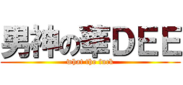 男神の華ＤＥＥ (what the fuck)