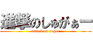 進撃のしゅがぁー (attack on sugar)