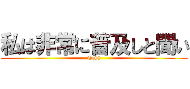 私は非常に普及しと聞い (Tony)