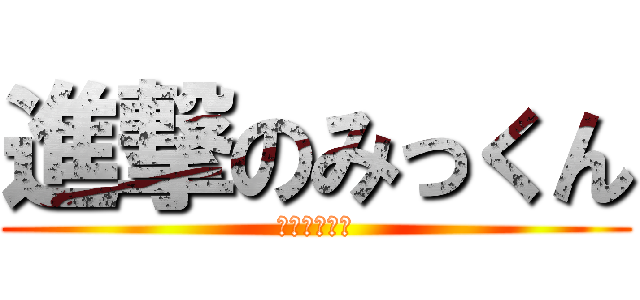 進撃のみっくん (適当こそ全て)