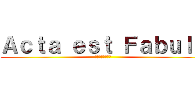 Ａｃｔａ ｅｓｔ Ｆａｂｕｌａ (未知の結末を見る)