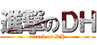 進撃のＤＨ (attack on DH)