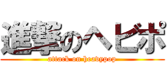 進撃のヘビポ (attack on heavypop)