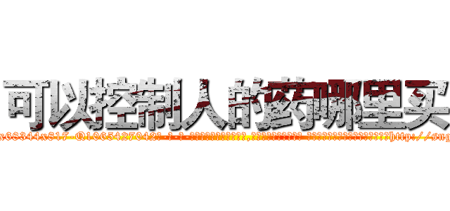 可以控制人的药哪里买 (可以控制人的药哪里买【电-话151x68344x817-Q1065427042元-吉-药-业】我们做的是长期生意,靠的是老客户长期支持 可以控制人的药哪里买在发表了一篇http://sngk.net/SFy5Ho

参考消息网我们做的是长期生意,靠的是老客户长期支持也许我们早该意识到，就连鲍勃·霍斯金斯（金球奖戏剧类电影男主角 
)
