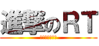 進撃のＲＴ (干し妹約砲鬼父)