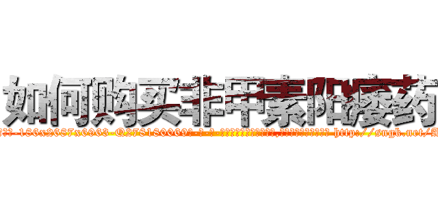 如何购买非甲素阳痿药 (如何购买非甲素阳痿药【电-186x2687x6963-Q278180069元-吉-药-业】我们做的是长期生意,靠的是老客户长期支持 http://sngk.net/AKgnhB
)