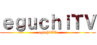 ｅｇｕｃｈｉＴＶ (eguchiTV)