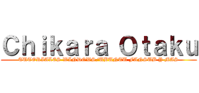 Ｃｈｉｋａｒａ Ｏｔａｋｕ (TUTORIALES WINDOWS/UBUNTU FANSUB Y MAS)