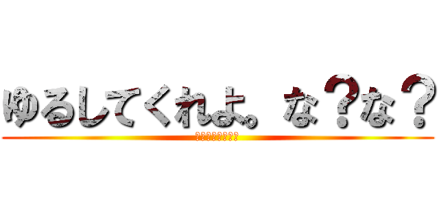ゆるしてくれよ。な？な？ (①はい　②いいえ)