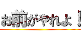 お前がやれよ！ ()
