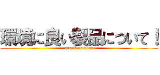 環境に良い製品について！ (attack on titan)