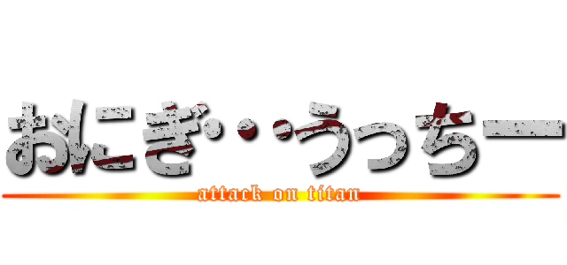おにぎ…うっちー (attack on titan)