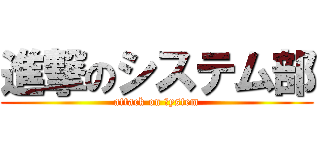 進撃のシステム部 (attack on ｓystem)